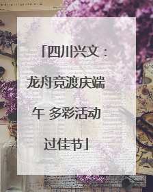 四川兴文：龙舟竞渡庆端午 多彩活动过佳节