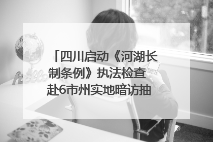 四川启动《河湖长制条例》执法检查 赴6市州实地暗访抽查｜四川人大之声