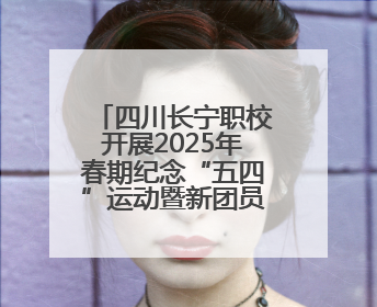 四川长宁职校开展2025年春期纪念“五四”运动暨新团员入团仪式