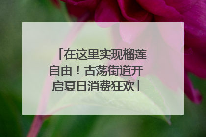 在这里实现榴莲自由！古荡街道开启夏日消费狂欢