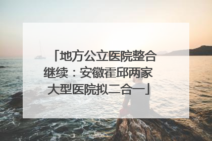 地方公立医院整合继续：安徽霍邱两家大型医院拟二合一