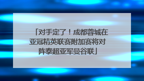 对手定了！成都蓉城在亚冠精英联赛附加赛将对阵泰超亚军曼谷联