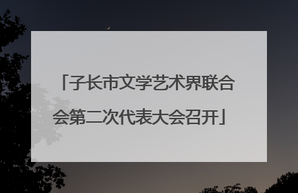 子长市文学艺术界联合会第二次代表大会召开