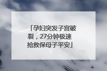 孕妇突发子宫破裂，27分钟极速抢救保母子平安