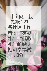 宁夏一县招聘121名社区工作者：“零彩礼”“低彩礼”新婚夫妇可享笔试加分
