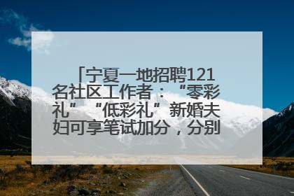 宁夏一地招聘121名社区工作者：“零彩礼”“低彩礼”新婚夫妇可享笔试加分，分别加1分、0.5分