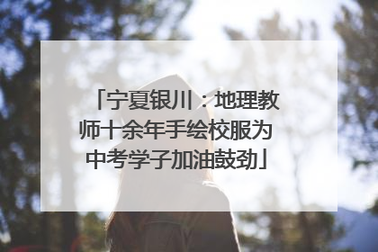 宁夏银川：地理教师十余年手绘校服为中考学子加油鼓劲