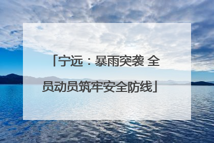 宁远：暴雨突袭 全员动员筑牢安全防线