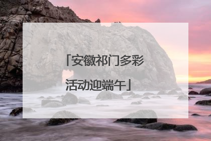 安徽祁门多彩活动迎端午
