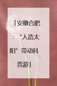 安徽合肥：“人造太阳”带动科普游