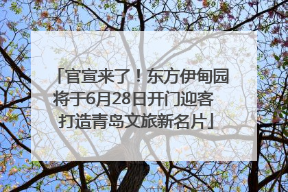 官宣来了！东方伊甸园将于6月28日开门迎客 打造青岛文旅新名片