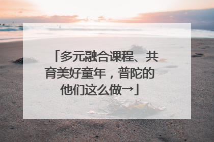多元融合课程、共育美好童年，普陀的他们这么做→