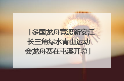多国龙舟竞渡新安江 长三角绿水青山运动会龙舟赛在屯溪开幕