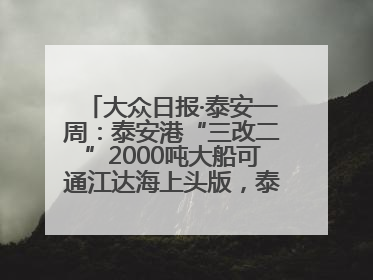 大众日报·泰安一周：泰安港“三改二”2000吨大船可通江达海上头版，泰安房产服务改革经验全省推广