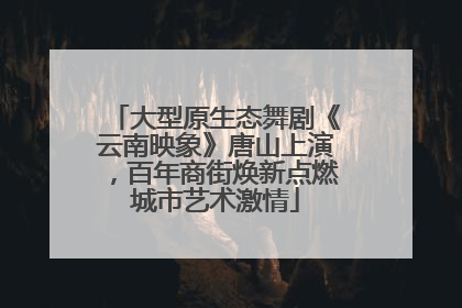 大型原生态舞剧《云南映象》唐山上演，百年商街焕新点燃城市艺术激情