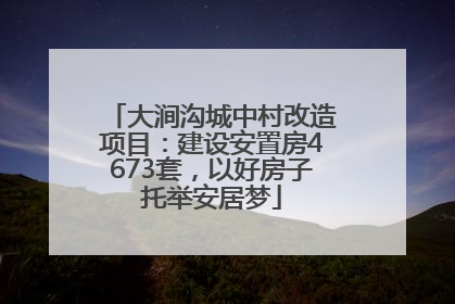 大涧沟城中村改造项目：建设安置房4673套，以好房子托举安居梦