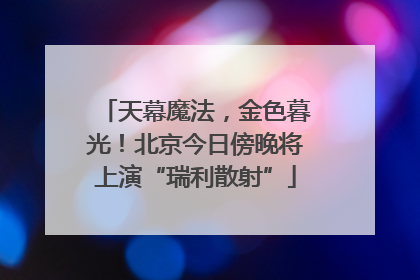 天幕魔法，金色暮光！北京今日傍晚将上演“瑞利散射”