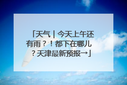 天气｜今天上午还有雨？！都下在哪儿？天津最新预报→