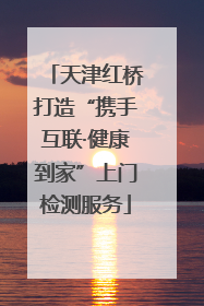 天津红桥打造“携手互联·健康到家”上门检测服务
