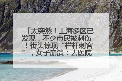 太突然！上海多区已发现，不少市民被刺伤！街头惊现“栏杆刺客”，女子崩溃：去医院也清理不干净