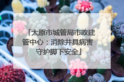 太原市城管局市政建管中心：消除井具病害 守护脚下安全