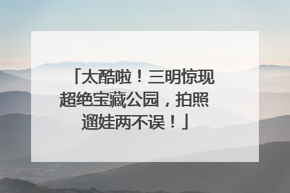 太酷啦！三明惊现超绝宝藏公园，拍照遛娃两不误！