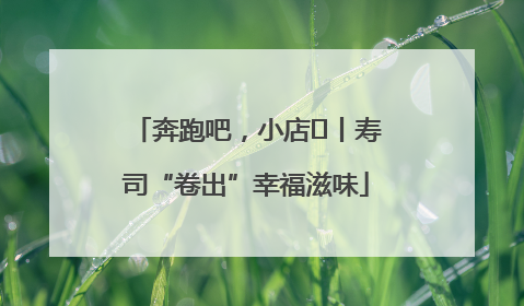 奔跑吧，小店㊼丨寿司“卷出”幸福滋味
