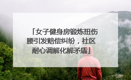 女子健身房锻炼扭伤腰引发赔偿纠纷，社区耐心调解化解矛盾