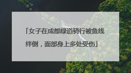 女子在成都绿道骑行被鱼线绊倒，面部身上多处受伤