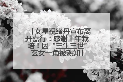 女星祝绪丹宣布离开嘉行：感谢十年栽培！因“三生三世”玄女一角被熟知