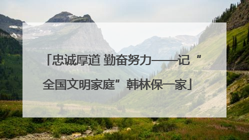 忠诚厚道 勤奋努力——记“全国文明家庭”韩林保一家