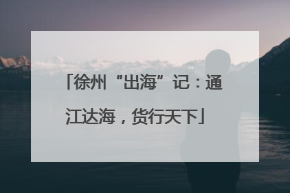 徐州“出海”记：通江达海，货行天下