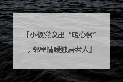 小板凳议出“暖心餐”，邻里情暖独居老人