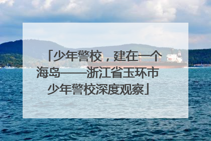 少年警校，建在一个海岛——浙江省玉环市少年警校深度观察