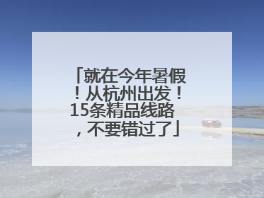 就在今年暑假！从杭州出发！15条精品线路，不要错过了