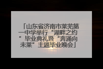 山东省济南市莱芜第一中学举行“湖畔之约”毕业典礼暨“奔涌向未莱”主题毕业晚会
