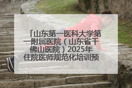 山东第一医科大学第一附属医院（山东省千佛山医院）2025年住院医师规范化培训预招收简章发布