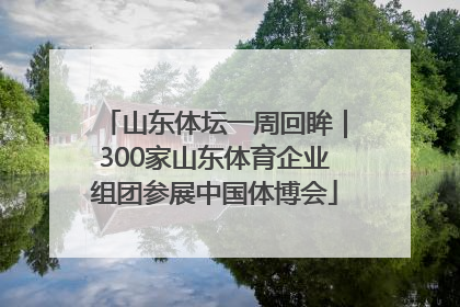 山东体坛一周回眸｜300家山东体育企业组团参展中国体博会