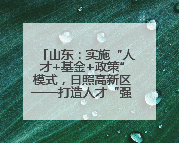 山东：实施“人才+基金+政策”模式，日照高新区——打造人才“强磁场”