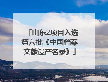 山东2项目入选第六批《中国档案文献遗产名录》