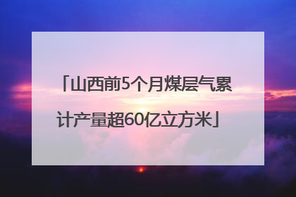 山西前5个月煤层气累计产量超60亿立方米