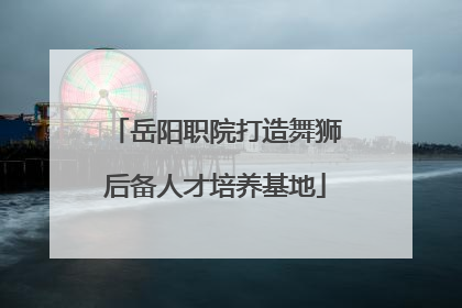 岳阳职院打造舞狮后备人才培养基地