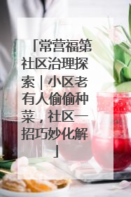 常营福第社区治理探索｜小区老有人偷偷种菜，社区一招巧妙化解