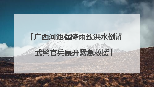 广西河池强降雨致洪水倒灌 武警官兵展开紧急救援