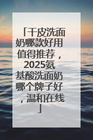 干皮洗面奶哪款好用值得推荐，2025氨基酸洗面奶哪个牌子好，温和在线