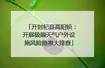 开封杞县高阳镇：开展极端天气户外设施风险隐患大排查