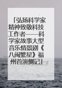 弘扬科学家精神致敬科技工作者——科学家故事大型音乐情景剧《八闽繁星》福州首演侧记