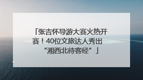 张吉怀导游大赛火热开赛！40位文旅达人秀出“湘西北待客经”