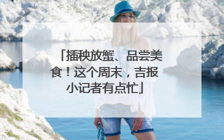 插秧放蟹、品尝美食！这个周末，吉报小记者有点忙