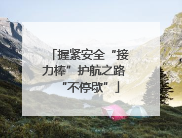 握紧安全“接力棒”护航之路“不停歇”